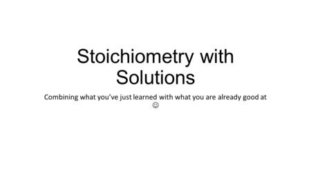 Stoichiometry with Solutions Combining what you’ve just learned with what you are already good at.