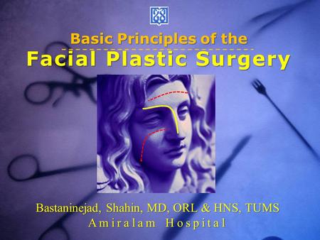 Basic Principles of the Facial Plastic Surgery Bastaninejad, Shahin, MD, ORL & HNS, TUMS Amiralam Hospital.