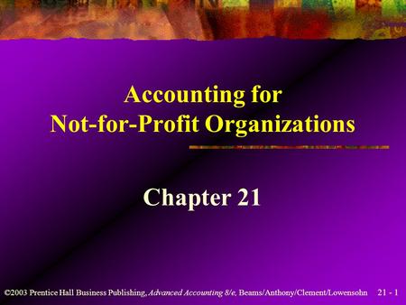 21 - 1 ©2003 Prentice Hall Business Publishing, Advanced Accounting 8/e, Beams/Anthony/Clement/Lowensohn Accounting for Not-for-Profit Organizations Chapter.