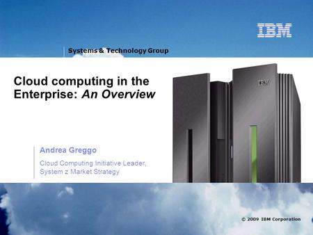 V © 2009 IBM Corporation Systems & Technology Group Cloud computing in the Enterprise: An Overview Andrea Greggo Cloud Computing Initiative Leader, System.