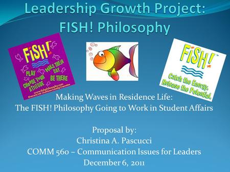 Making Waves in Residence Life: The FISH! Philosophy Going to Work in Student Affairs Proposal by: Christina A. Pascucci COMM 560 – Communication Issues.