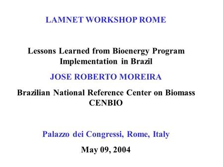 LAMNET WORKSHOP ROME Lessons Learned from Bioenergy Program Implementation in Brazil JOSE ROBERTO MOREIRA Brazilian National Reference Center on Biomass.