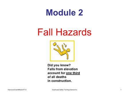 Harwood Grant #46J6-HT13Southwest Safety Training Alliance Inc1 Module 2 Fall Hazards Did you know? Falls from elevation account for one third of all deaths.