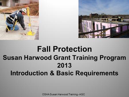Fall Protection Susan Harwood Grant Training Program 2013 Introduction & Basic Requirements Susan B. Harwood Grant.