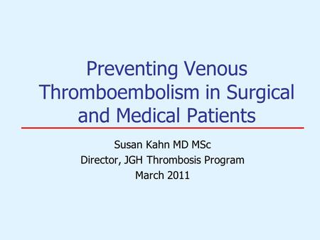 Preventing Venous Thromboembolism in Surgical and Medical Patients Susan Kahn MD MSc Director, JGH Thrombosis Program March 2011.