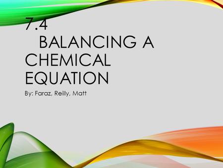 7.4 BALANCING A CHEMICAL EQUATION By: Faraz, Reilly, Matt.