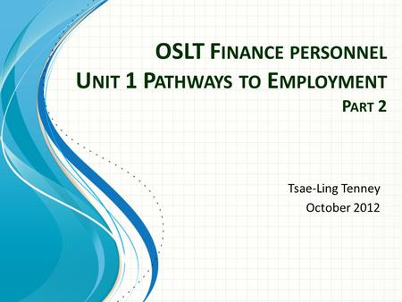 OSLT F INANCE PERSONNEL U NIT 1 P ATHWAYS TO E MPLOYMENT P ART 2 Tsae-Ling Tenney October 2012.