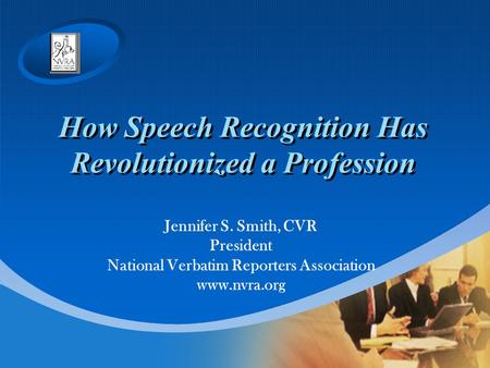How Speech Recognition Has Revolutionized a Profession Jennifer S. Smith, CVR President National Verbatim Reporters Association www.nvra.org.