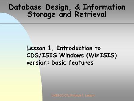 UNESCO ICTLIP Module 4. Lesson 1 Database Design, & Information Storage and Retrieval Lesson 1. Introduction to CDS/ISIS Windows (WinISIS) version: basic.