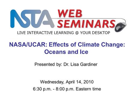 LIVE INTERACTIVE YOUR DESKTOP Wednesday, April 14, 2010 6:30 p.m. - 8:00 p.m. Eastern time NASA/UCAR: Effects of Climate Change: Oceans and.