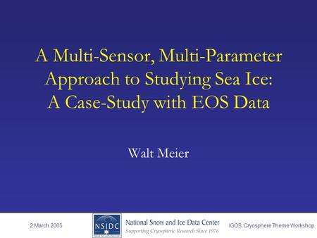 A Multi-Sensor, Multi-Parameter Approach to Studying Sea Ice: A Case-Study with EOS Data Walt Meier 2 March 2005IGOS Cryosphere Theme Workshop.