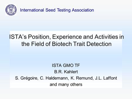 ISTA’s Position, Experience and Activities in the Field of Biotech Trait Detection ISTA GMO TF B.R. Kahlert S. Grégoire, C. Haldemann, K. Remund, J.L.