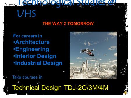 Technological UHS Technological UHS THE WAY 2 TOMORROW For careers in Architecture Engineering Interior Design Industrial Design Take.