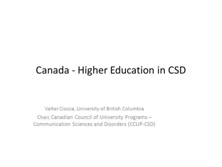 Canada - Higher Education in CSD Valter Ciocca, University of British Columbia Chair, Canadian Council of University Programs – Communication Sciences.