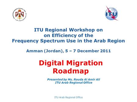 ITU Regional Workshop on on Efficiency of the Frequency Spectrum Use in the Arab Region Amman (Jordan), 5 – 7 December 2011 ITU Arab Regional Office Presented.
