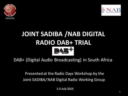 JOINT SADIBA /NAB DIGITAL RADIO DAB+ TRIAL DAB+ (Digital Audio Broadcasting) in South Africa 1 1-3 July 2015 Presented at the Radio Days Workshop by the.
