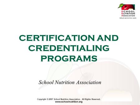 Copyright © 2007 School Nutrition Association. All Rights Reserved. www.schoolnutrition.org CERTIFICATION AND CREDENTIALING PROGRAMS School Nutrition Association.