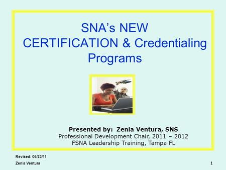 SNA’s NEW CERTIFICATION & Credentialing Programs Revised: 06/23/11 Zenia Ventura 1 Presented by: Zenia Ventura, SNS Professional Development Chair, 2011.
