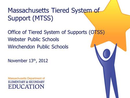 Massachusetts Tiered System of Support (MTSS) Office of Tiered System of Supports (OTSS) Webster Public Schools Winchendon Public Schools November 13 th,