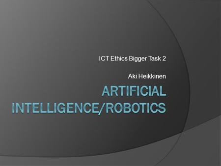 ICT Ethics Bigger Task 2 Aki Heikkinen. What is artificial intelligence?  Artificial intelligence (AI) is an art to duplicate human intelligence for.