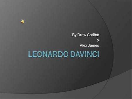 By Drew Carlton & Alex James. About Leonardo  Leonardo DaVinci was one of the greatest minds of his time and still is to this day.  He was an inventor.