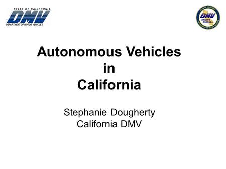 Autonomous Vehicles in California Stephanie Dougherty California DMV
