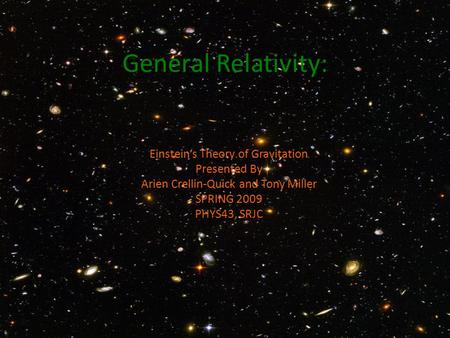 General Relativity: Einstein’s Theory of Gravitation Presented By Arien Crellin-Quick and Tony Miller SPRING 2009 PHYS43, SRJC.