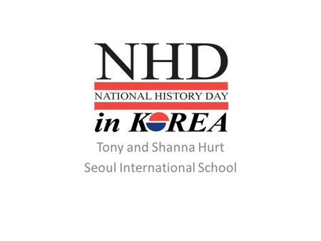Tony and Shanna Hurt Seoul International School. Background to National History Day in Korea What is National History Day and how did it begin in Korea?
