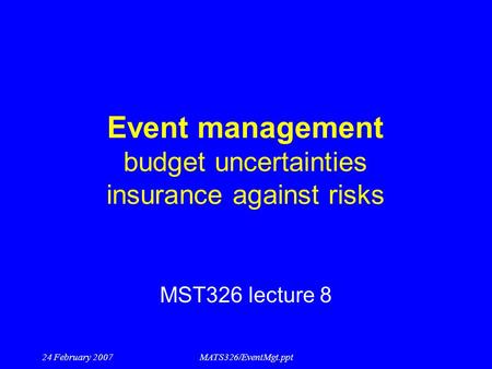 24 February 2007MATS326/EventMgt.ppt Event management budget uncertainties insurance against risks MST326 lecture 8.