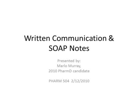 Written Communication & SOAP Notes Presented by: Marlo Murray, 2010 PharmD candidate PHARM 504 2/12/2010.