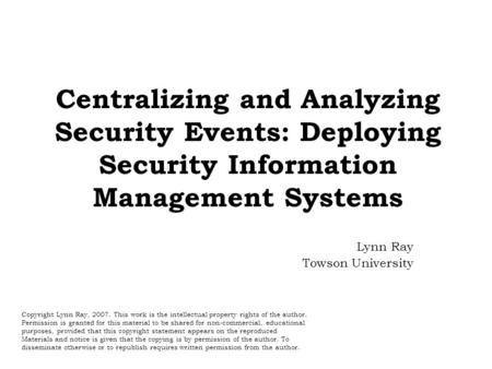 Centralizing and Analyzing Security Events: Deploying Security Information Management Systems Lynn Ray Towson University Copyright Lynn Ray, 2007. This.