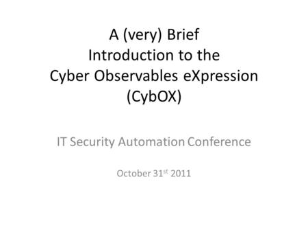 A (very) Brief Introduction to the Cyber Observables eXpression (CybOX) IT Security Automation Conference October 31 st 2011.