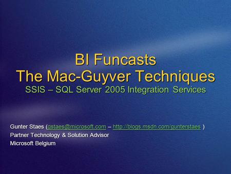BI Funcasts The Mac-Guyver Techniques SSIS – SQL Server 2005 Integration Services Gunter Staes –