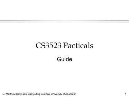 Dr Matthew Collinson, Computing Science, University of Aberdeen 1 CS3523 Pacticals Guide.