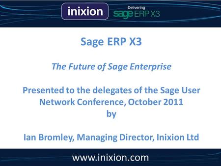 Sage ERP X3 The Future of Sage Enterprise Presented to the delegates of the Sage User Network Conference, October 2011 by Ian Bromley, Managing Director,