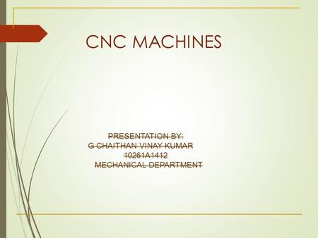 CNC MACHINES PRESENTATION BY: G CHAITHAN VINAY KUMAR 10261A1412