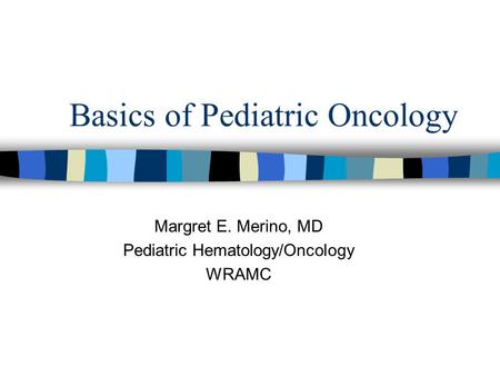 Basics of Pediatric Oncology Margret E. Merino, MD Pediatric Hematology/Oncology WRAMC.