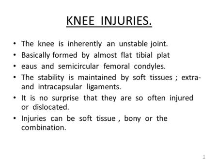 KNEE INJURIES. The knee is inherently an unstable joint. Basically formed by almost flat tibial plat eaus and semicircular femoral condyles. The stability.