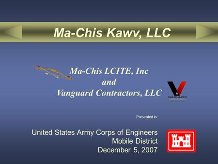 Presented to: United States Army Corps of Engineers Mobile District December 5, 2007 Ma-Chis Kawv, LLC Ma-Chis LCITE, Inc and Vanguard Contractors, LLC.