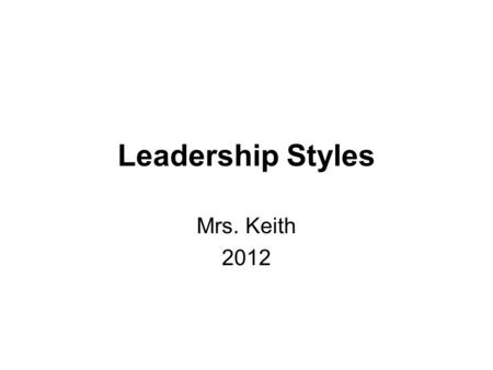 Leadership Styles Mrs. Keith 2012.