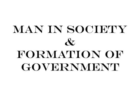 Man in Society & Formation of Government. Questions We’ll Probably Discuss Is society made for man or is man made for society? Is the state a divine creation.
