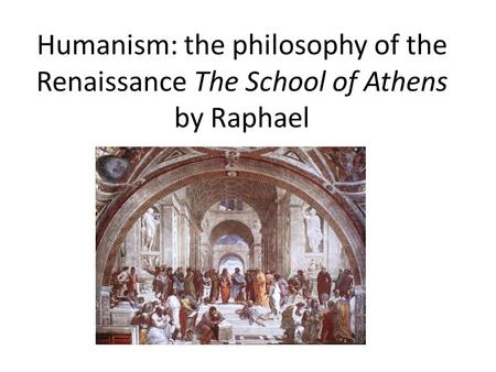 Humanism: the philosophy of the Renaissance The School of Athens by Raphael.