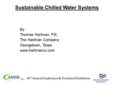 44 th Annual Conference & Technical Exhibition By Thomas Hartman, P.E. The Hartman Company Georgetown, Texas www.hartmanco.com Sustainable Chilled Water.