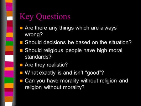 Key Questions Are there any things which are always wrong? Should decisions be based on the situation? Should religious people have high moral standards?