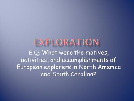 Exploration E.Q. What were the motives, activities, and accomplishments of European explorers in North America and South Carolina?