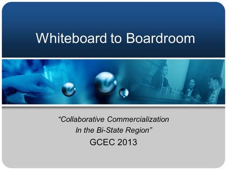 Whiteboard to Boardroom “Collaborative Commercialization In the Bi-State Region” GCEC 2013.
