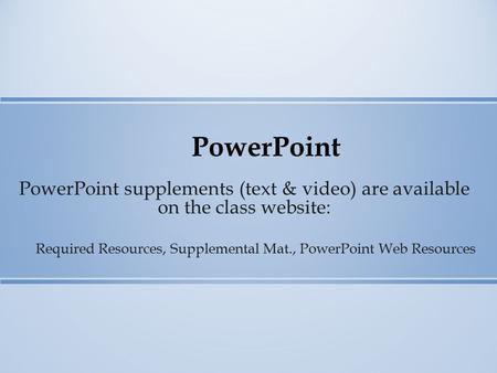 PowerPoint PowerPoint supplements (text & video) are available on the class website: Required Resources, Supplemental Mat., PowerPoint Web Resources.