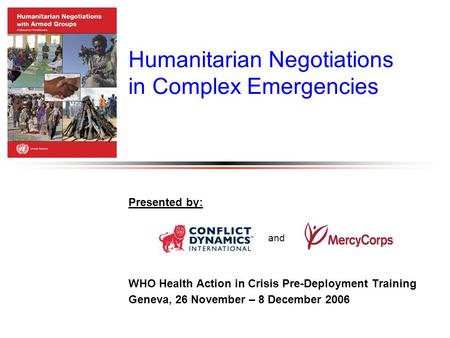 Humanitarian Negotiations in Complex Emergencies Presented by: WHO Health Action in Crisis Pre-Deployment Training Geneva, 26 November – 8 December 2006.