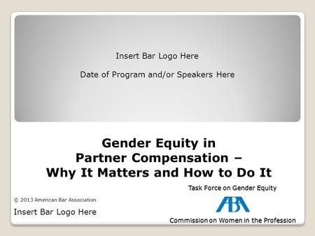 Gender Equity in Partner Compensation – Why It Matters and How to Do It Insert Bar Logo Here Date of Program and/or Speakers Here Task Force on Gender.