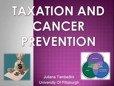 Juliana Tambellini University Of Pittsburgh.  To understand the potential benefits of taxation as a means of Cancer prevention  To review the pros and.